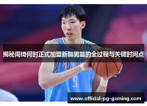 揭秘周琦何时正式加盟新疆男篮的全过程与关键时间点