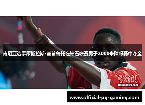 肯尼亚选手康斯拉斯·基普鲁托在钻石联赛男子3000米障碍赛中夺金 肯尼亚选手康斯拉斯·基普鲁托在钻石联赛男子3000米障碍赛中夺金