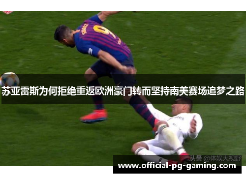 苏亚雷斯为何拒绝重返欧洲豪门转而坚持南美赛场追梦之路