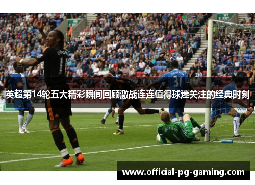 英超第14轮五大精彩瞬间回顾激战连连值得球迷关注的经典时刻