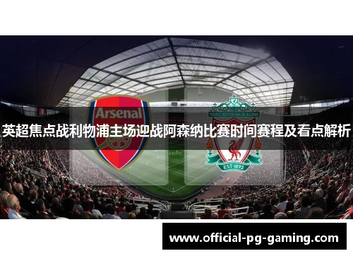 英超焦点战利物浦主场迎战阿森纳比赛时间赛程及看点解析 英超焦点战利物浦主场迎战阿森纳比赛时间赛程及看点解析