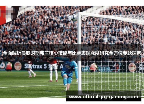 全面解析曼联时期弗兰核心技能与比赛表现深度研究全方位专题探索