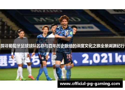 探寻葡萄牙足球球队名称与百年历史脉络的深度文化之旅全景溯源纪行