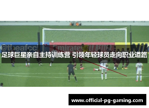 足球巨星亲自主持训练营 引领年轻球员走向职业道路