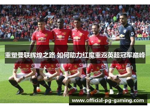 重塑曼联辉煌之路 如何助力红魔重返英超冠军巅峰