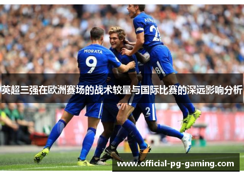 英超三强在欧洲赛场的战术较量与国际比赛的深远影响分析