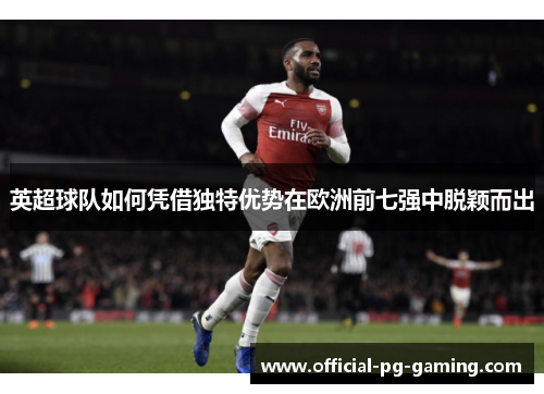 英超球队如何凭借独特优势在欧洲前七强中脱颖而出