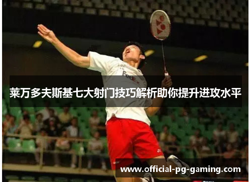 莱万多夫斯基七大射门技巧解析助你提升进攻水平 莱万多夫斯基七大射门技巧解析助你提升进攻水平