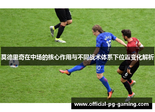 莫德里奇在中场的核心作用与不同战术体系下位置变化解析