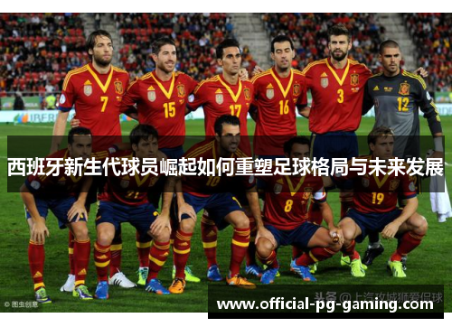 西班牙新生代球员崛起如何重塑足球格局与未来发展