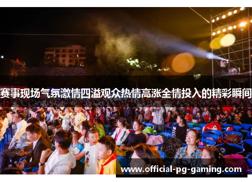 赛事现场气氛激情四溢观众热情高涨全情投入的精彩瞬间