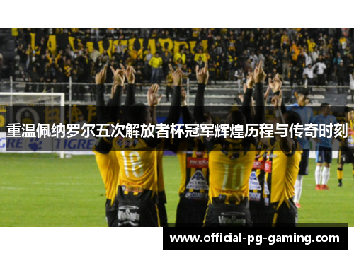重温佩纳罗尔五次解放者杯冠军辉煌历程与传奇时刻 重温佩纳罗尔五次解放者杯冠军辉煌历程与传奇时刻