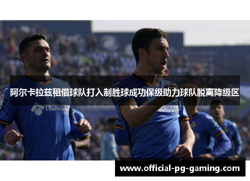 阿尔卡拉兹租借球队打入制胜球成功保级助力球队脱离降级区 阿尔卡拉兹租借球队打入制胜球成功保级助力球队脱离降级区
