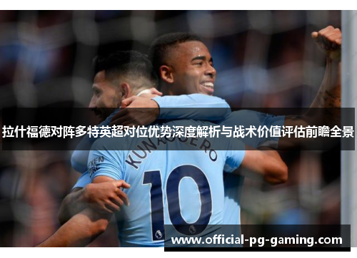 拉什福德对阵多特英超对位优势深度解析与战术价值评估前瞻全景 拉什福德对阵多特英超对位优势深度解析与战术价值评估前瞻全景
