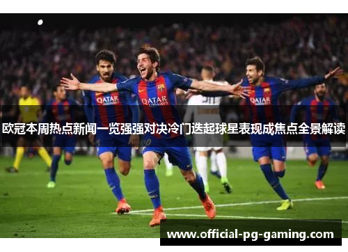 欧冠本周热点新闻一览强强对决冷门迭起球星表现成焦点全景解读