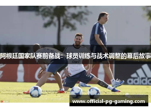 阿根廷国家队赛前备战:球员训练与战术调整的幕后故事 阿根廷国家队赛前备战:球员训练与战术调整的幕后故事