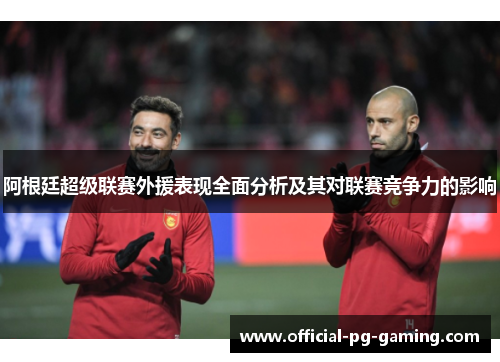 阿根廷超级联赛外援表现全面分析及其对联赛竞争力的影响 阿根廷超级联赛外援表现全面分析及其对联赛竞争力的影响
