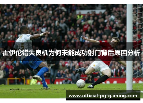 霍伊伦错失良机为何未能成功射门背后原因分析 霍伊伦错失良机为何未能成功射门背后原因分析