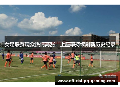 女足联赛观众热情高涨，上座率持续刷新历史纪录