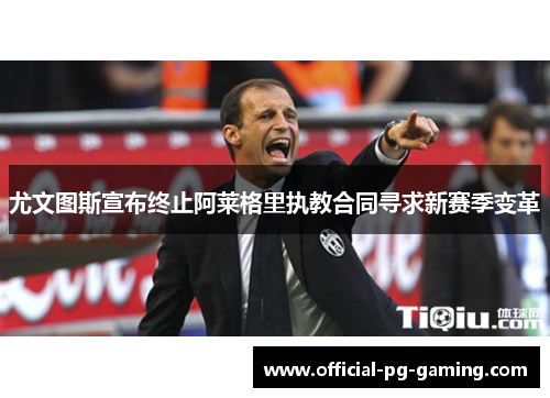 尤文图斯宣布终止阿莱格里执教合同寻求新赛季变革
